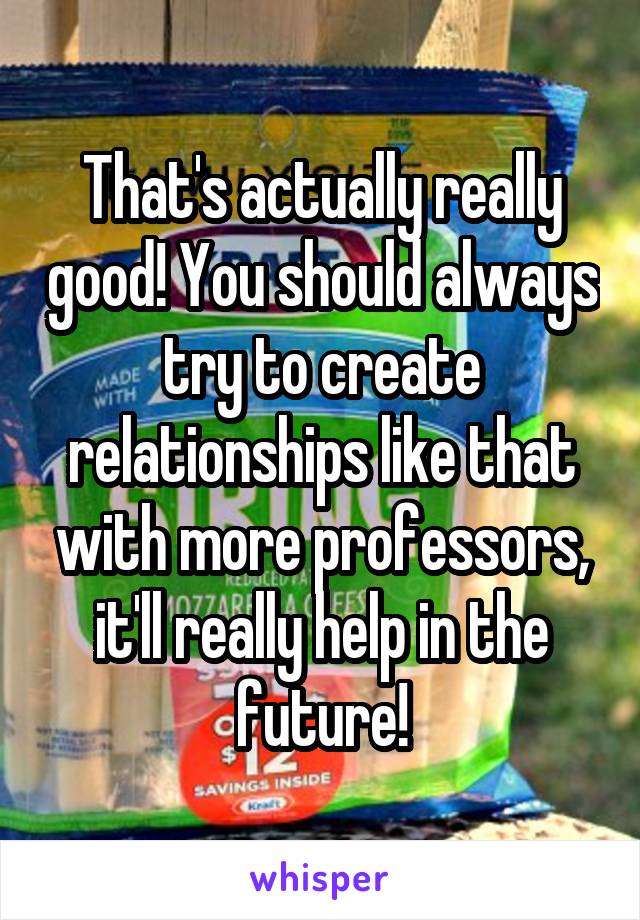 That's actually really good! You should always try to create relationships like that with more professors, it'll really help in the future!
