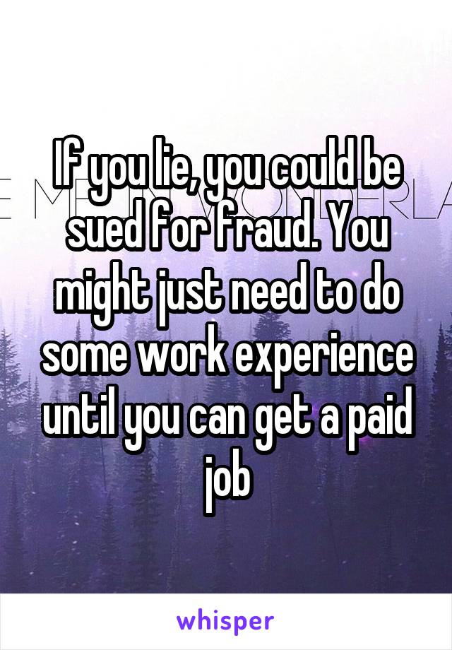 If you lie, you could be sued for fraud. You might just need to do some work experience until you can get a paid job