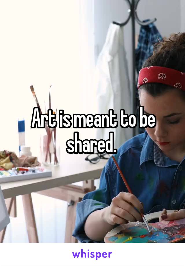 Art is meant to be shared. 