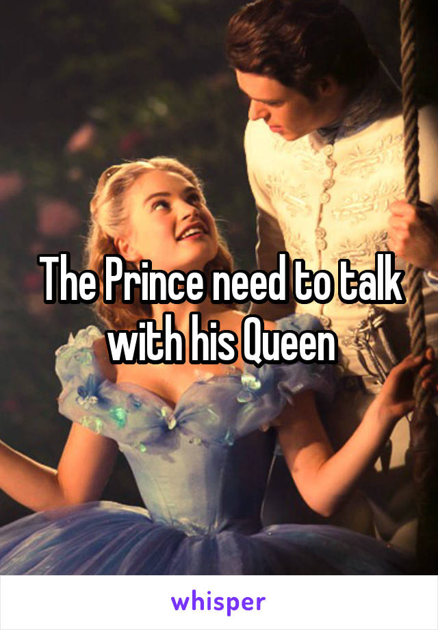 The Prince need to talk with his Queen