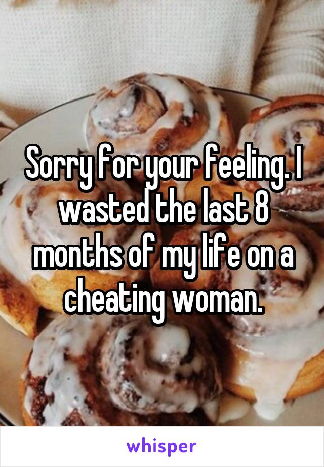 Sorry for your feeling. I wasted the last 8 months of my life on a cheating woman.