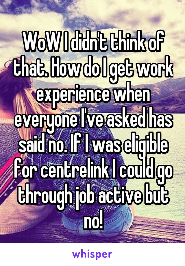 WoW I didn't think of that. How do I get work experience when everyone I've asked has said no. If I was eligible for centrelink I could go through job active but no!