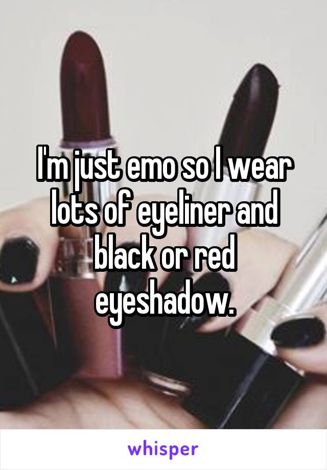 I'm just emo so I wear lots of eyeliner and black or red eyeshadow.