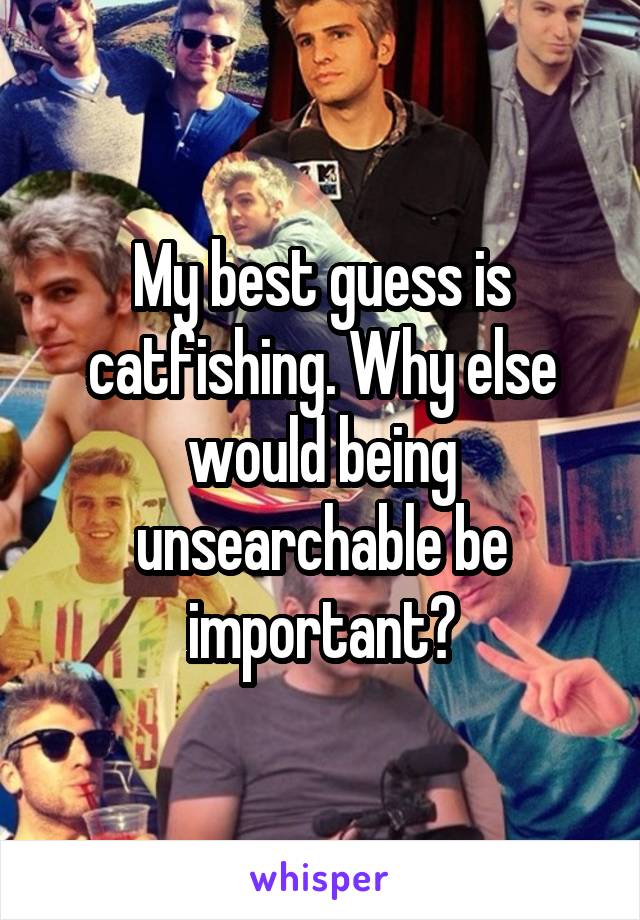 My best guess is catfishing. Why else would being unsearchable be important?