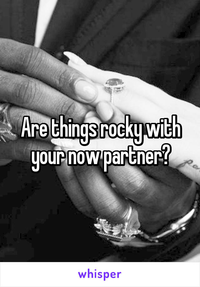 Are things rocky with your now partner?