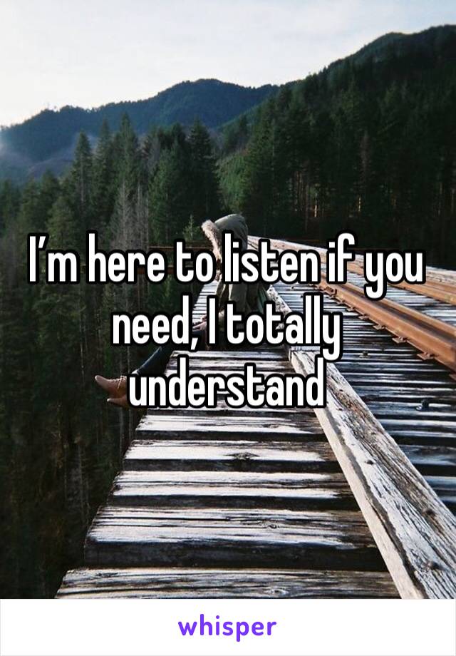 I’m here to listen if you need, I totally understand 