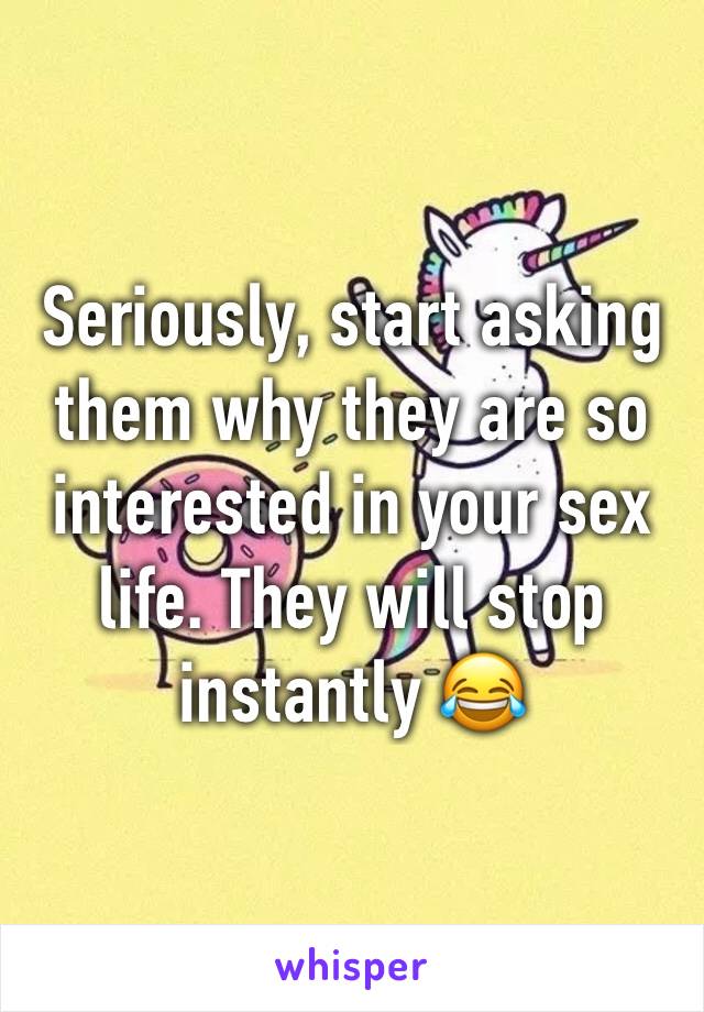 Seriously, start asking them why they are so interested in your sex life. They will stop instantly 😂