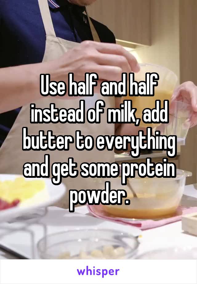 Use half and half instead of milk, add butter to everything and get some protein powder.