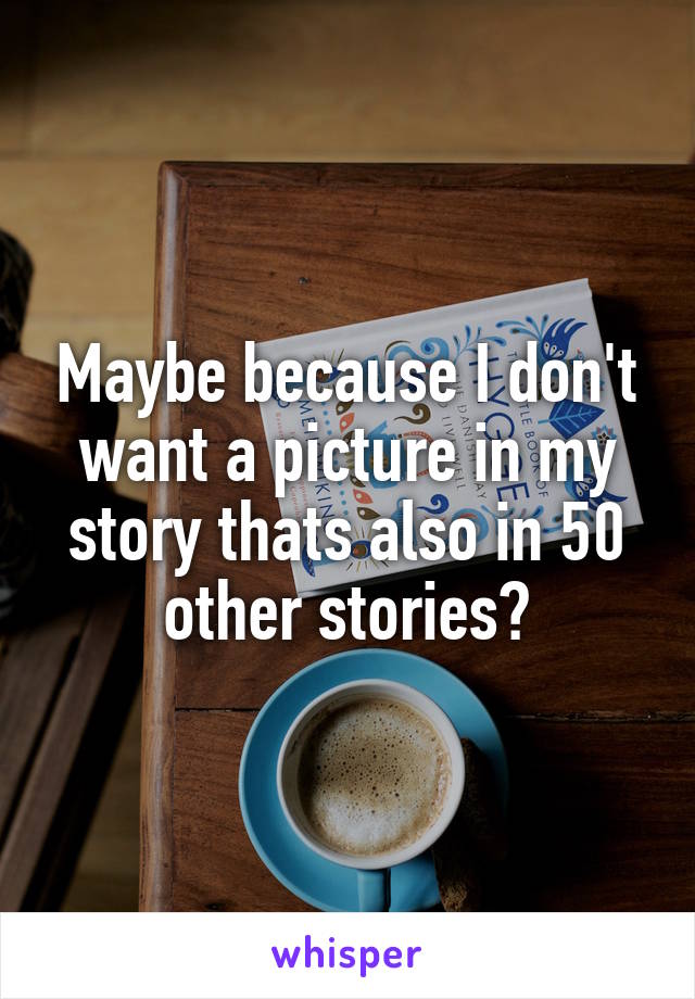 Maybe because I don't want a picture in my story thats also in 50 other stories?
