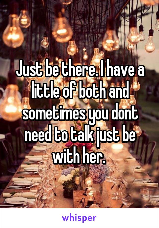 Just be there. I have a little of both and sometimes you dont need to talk just be with her. 
