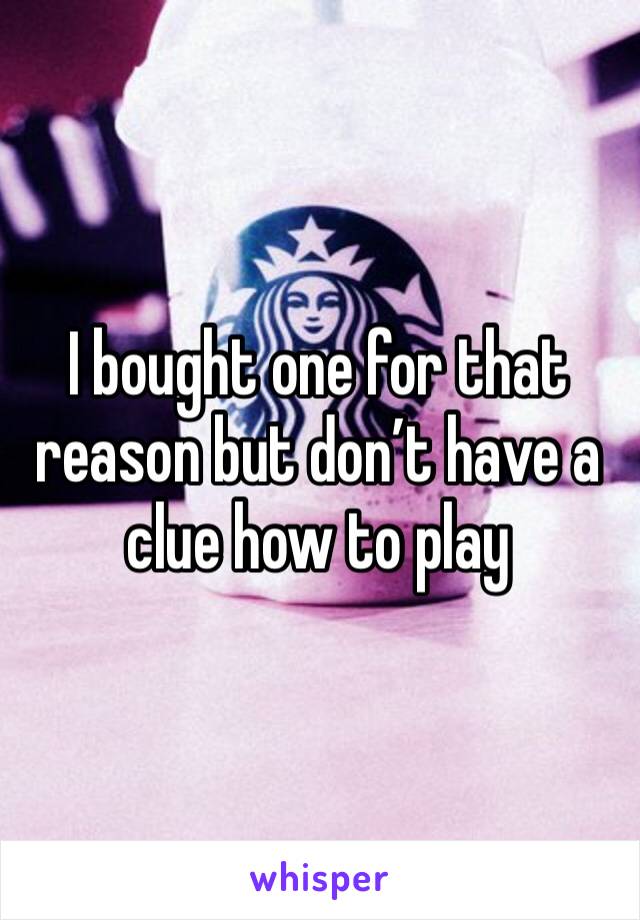 I bought one for that reason but don’t have a clue how to play