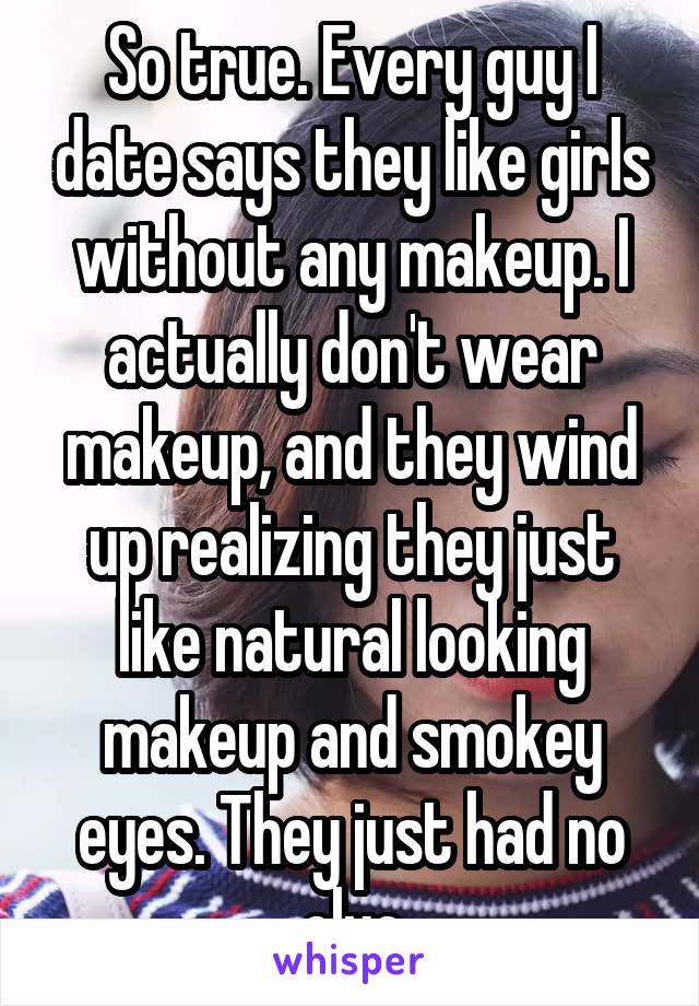 So true. Every guy I date says they like girls without any makeup. I actually don't wear makeup, and they wind up realizing they just like natural looking makeup and smokey eyes. They just had no clue