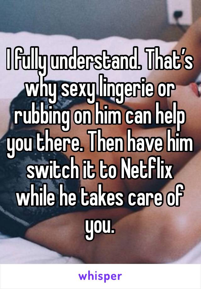I fully understand. That’s why sexy lingerie or rubbing on him can help you there. Then have him switch it to Netflix while he takes care of you. 