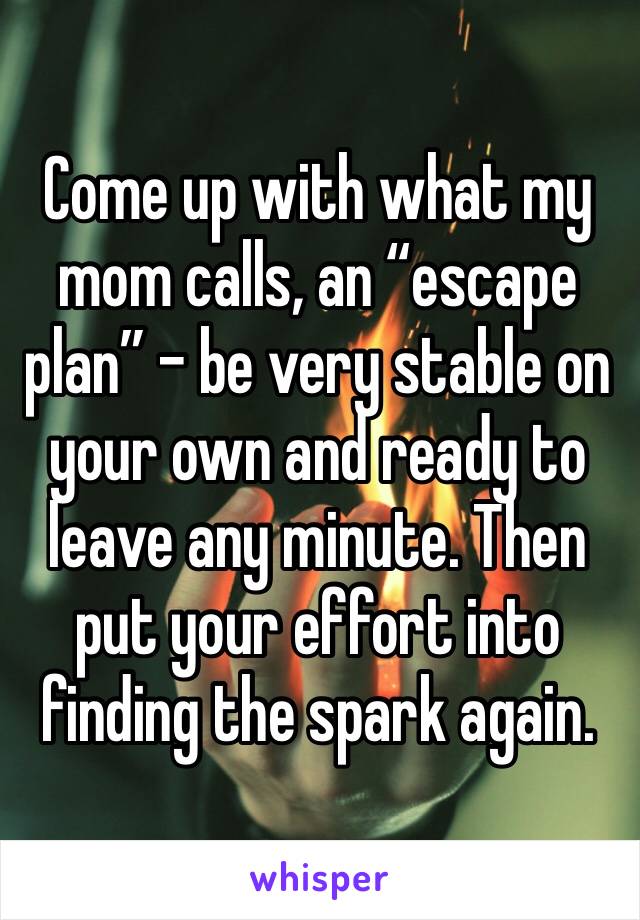 Come up with what my mom calls, an “escape plan” - be very stable on your own and ready to leave any minute. Then put your effort into finding the spark again.