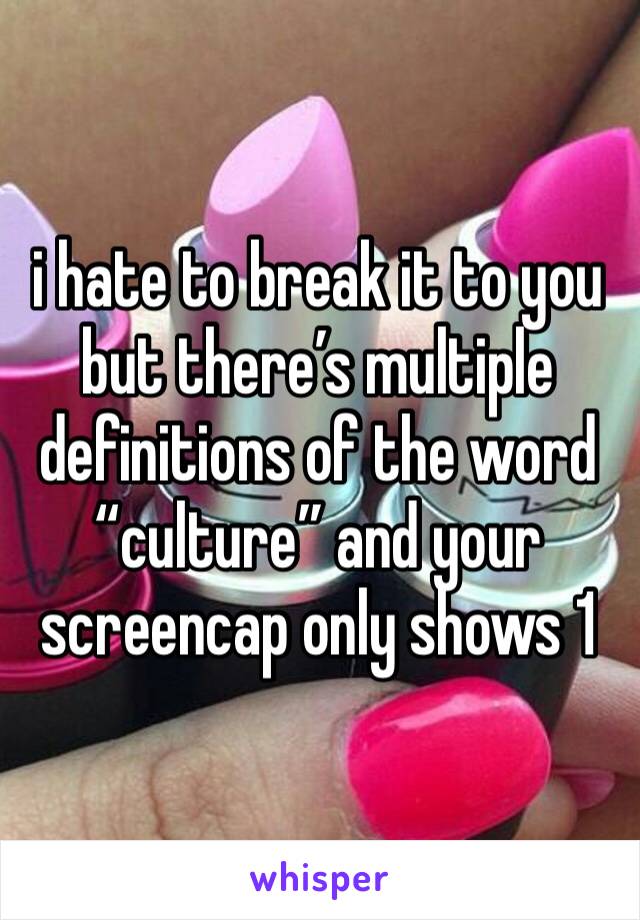 i hate to break it to you but there’s multiple definitions of the word “culture” and your screencap only shows 1