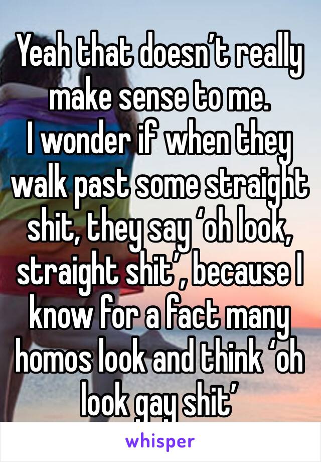 Yeah that doesn’t really make sense to me.
I wonder if when they walk past some straight shit, they say ‘oh look, straight shit’, because I know for a fact many homos look and think ‘oh look gay shit’