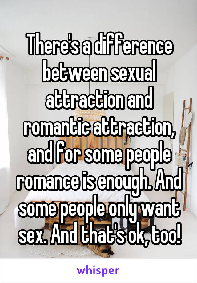There's a difference between sexual attraction and romantic attraction, and for some people romance is enough. And some people only want sex. And that's ok, too!