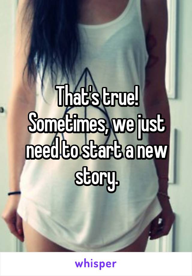 That's true!
Sometimes, we just need to start a new story.