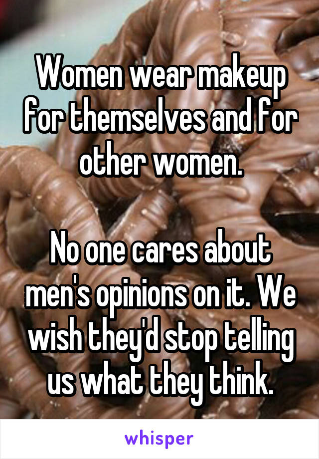 Women wear makeup for themselves and for other women.

No one cares about men's opinions on it. We wish they'd stop telling us what they think.