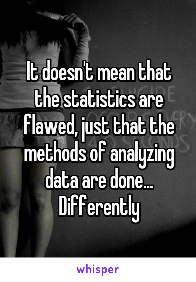 It doesn't mean that the statistics are flawed, just that the methods of analyzing data are done... Differently