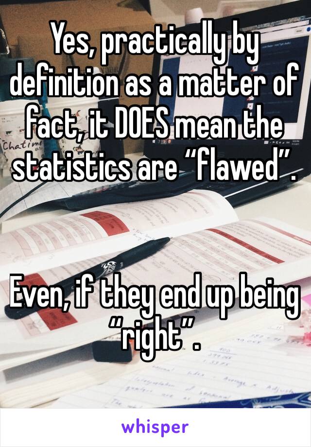 Yes, practically by definition as a matter of fact, it DOES mean the statistics are “flawed”.


Even, if they end up being “right”.