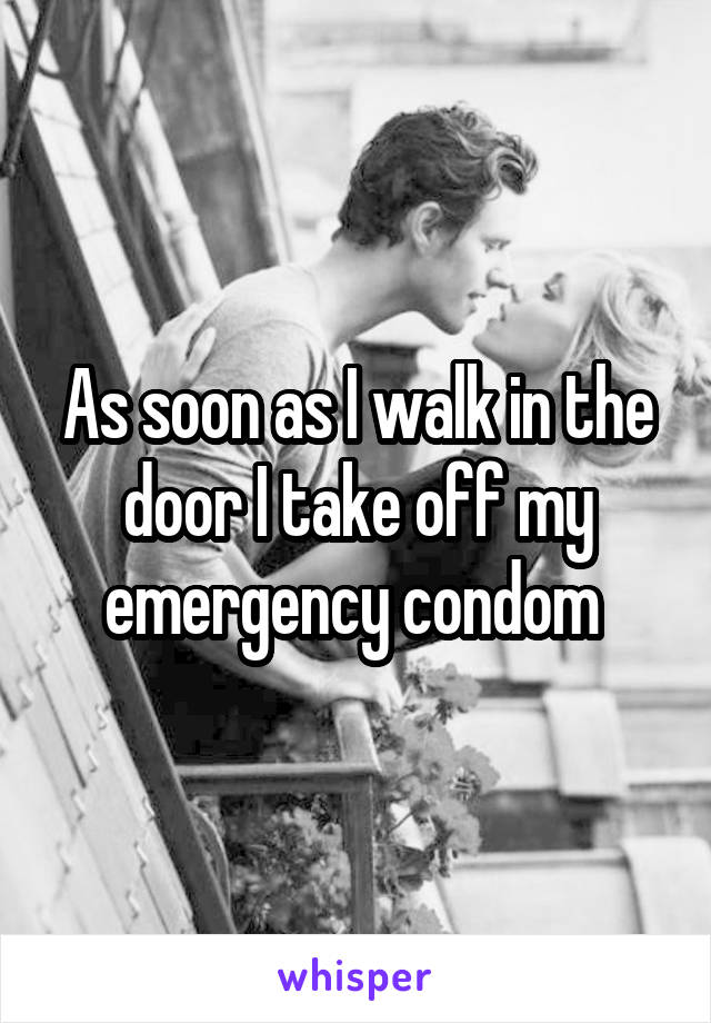 As soon as I walk in the door I take off my emergency condom 