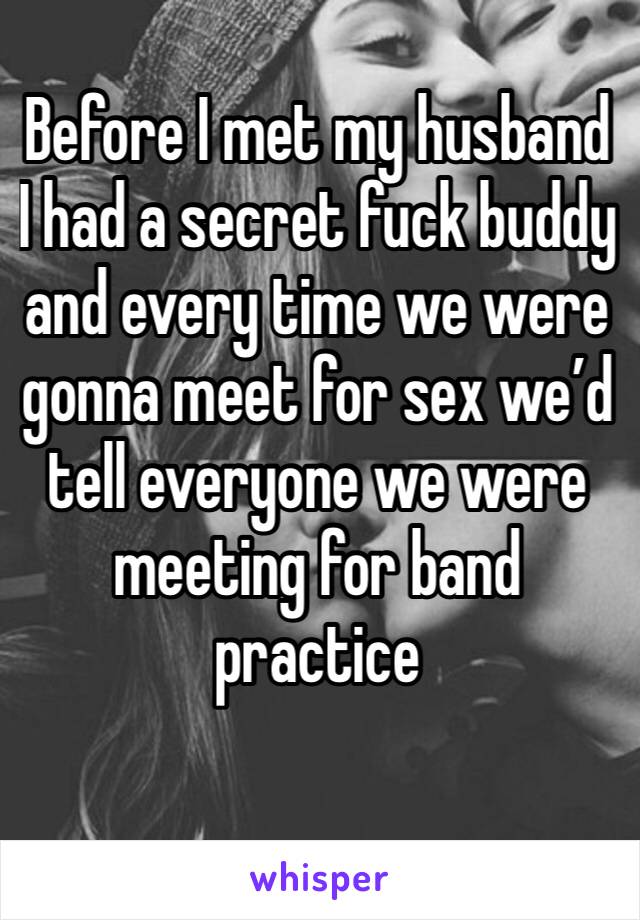 Before I met my husband I had a secret fuck buddy and every time we were gonna meet for sex we’d tell everyone we were meeting for band practice
