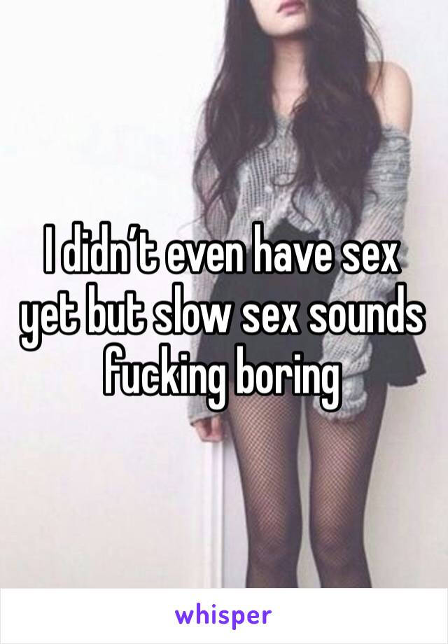 I didn’t even have sex yet but slow sex sounds fucking boring 