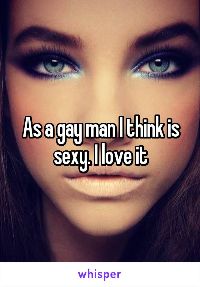As a gay man I think is sexy. I love it