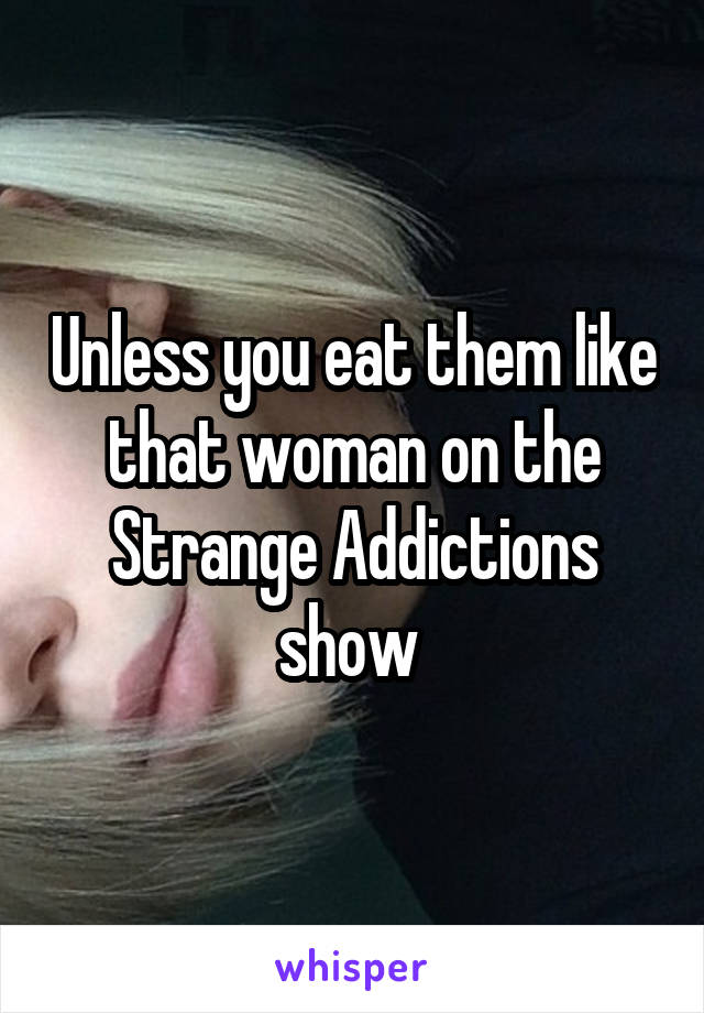 Unless you eat them like that woman on the Strange Addictions show 