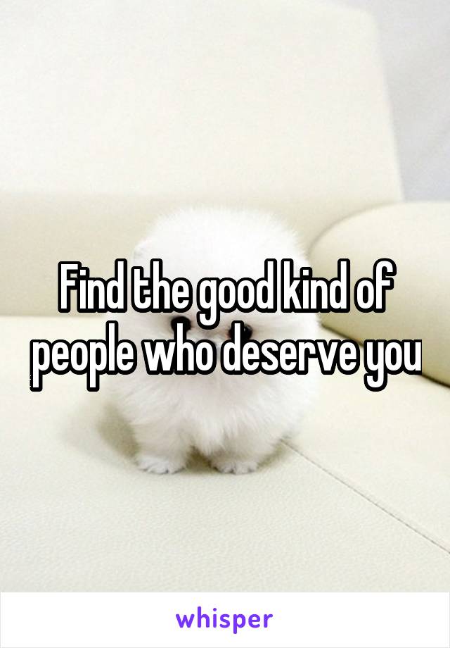 Find the good kind of people who deserve you