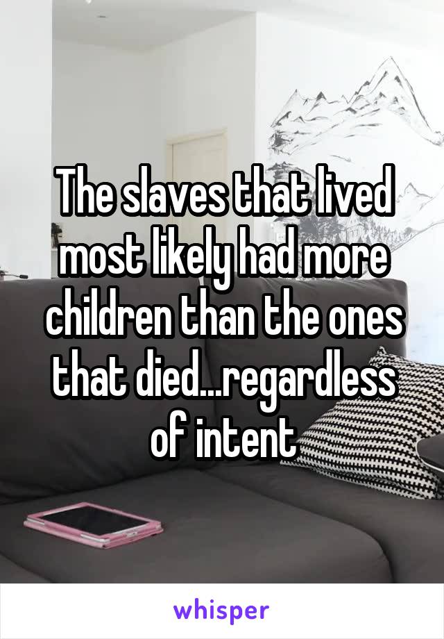 The slaves that lived most likely had more children than the ones that died...regardless of intent