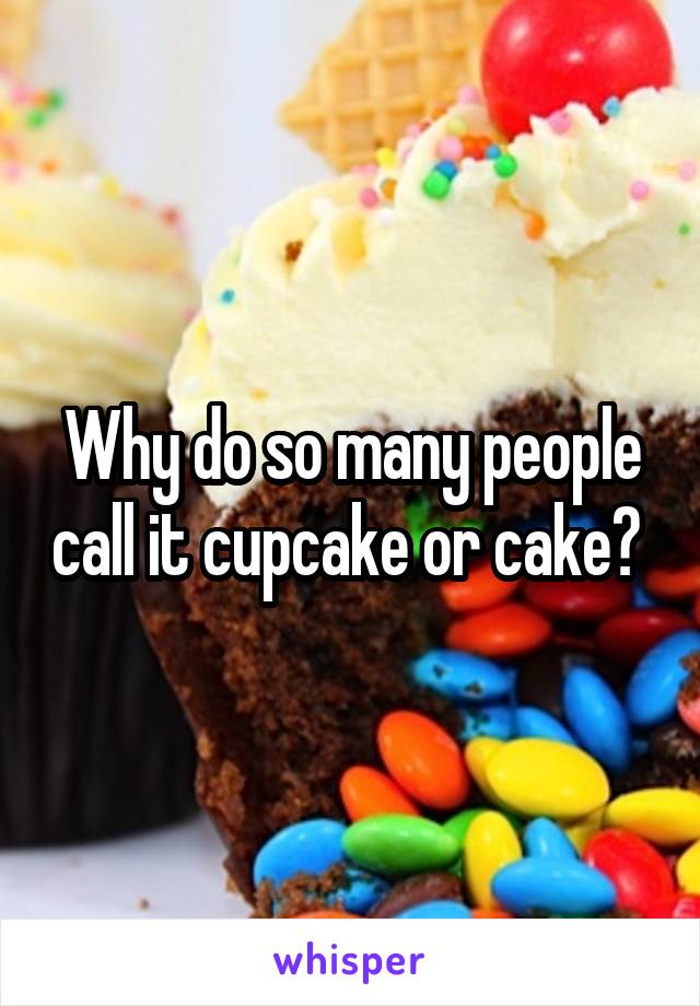 Why do so many people call it cupcake or cake? 