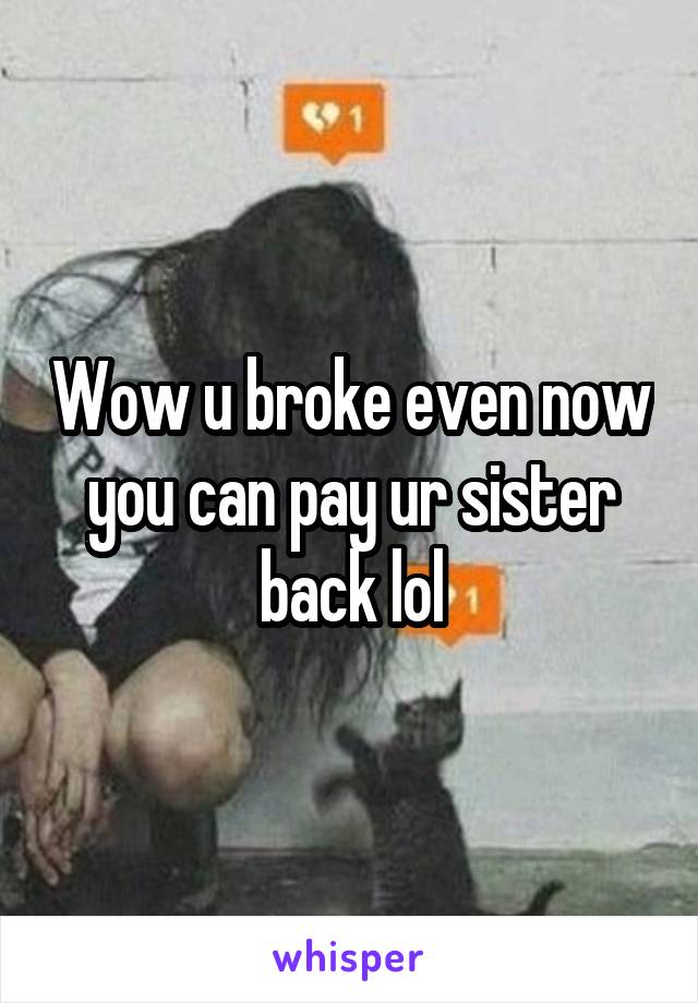 Wow u broke even now you can pay ur sister back lol