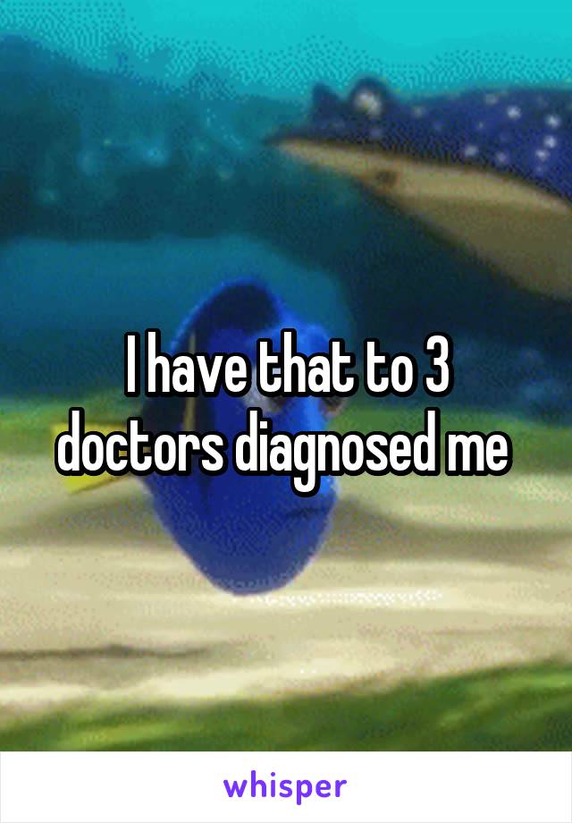 I have that to 3 doctors diagnosed me 