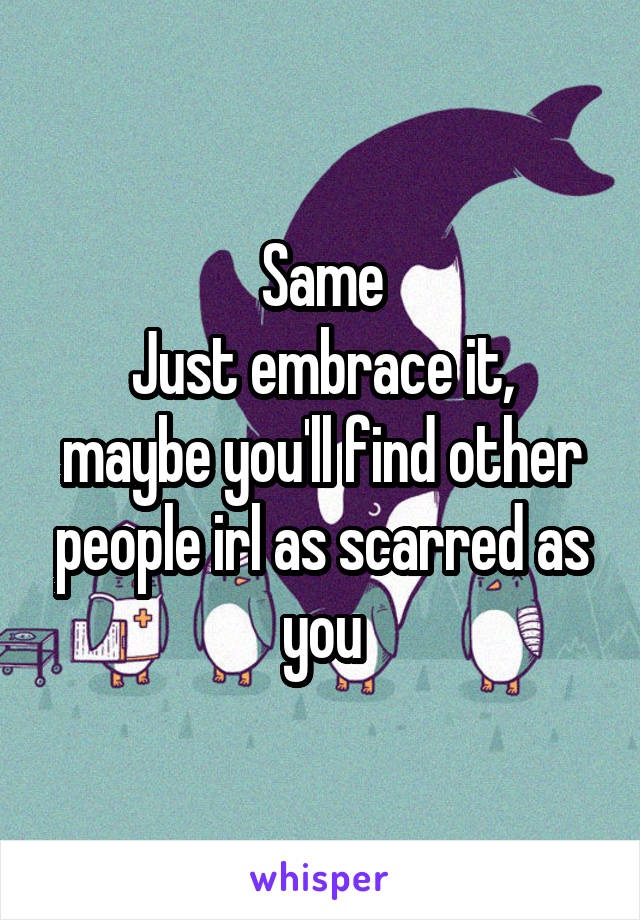 Same
Just embrace it, maybe you'll find other people irl as scarred as you