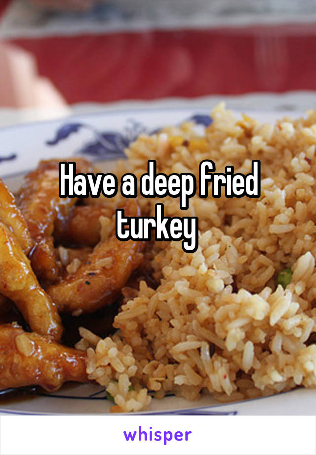 Have a deep fried turkey 
