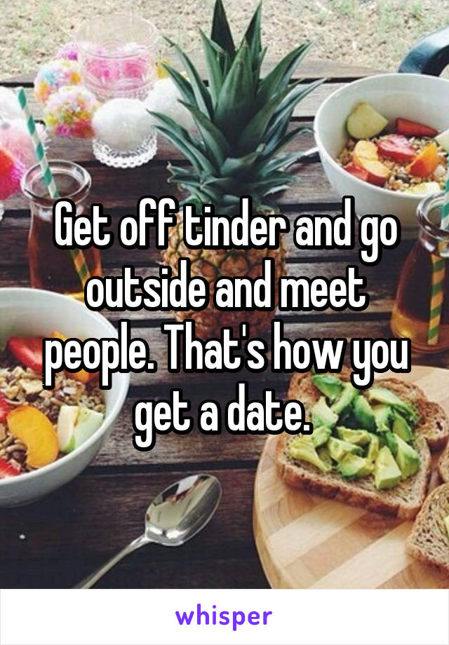 Get off tinder and go outside and meet people. That's how you get a date. 