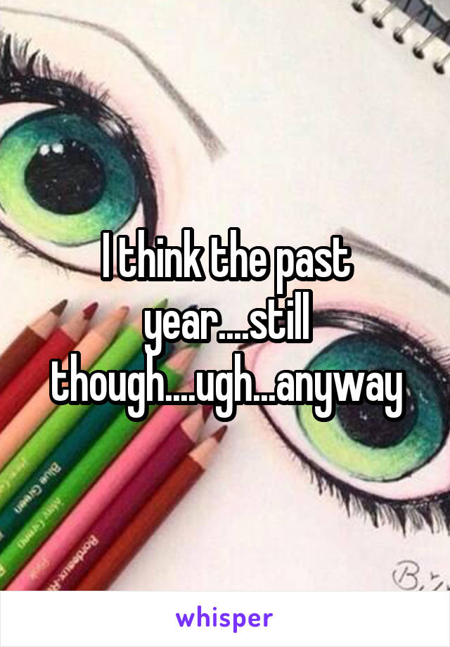 I think the past year....still though....ugh...anyway