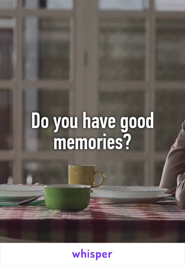 Do you have good memories?