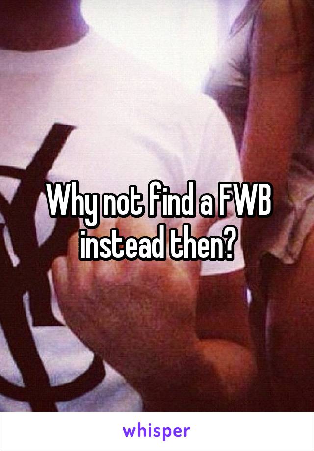 Why not find a FWB instead then?