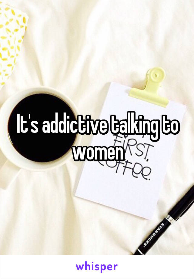 It's addictive talking to women