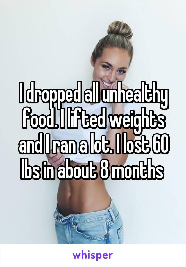 I dropped all unhealthy food. I lifted weights and I ran a lot. I lost 60 lbs in about 8 months 