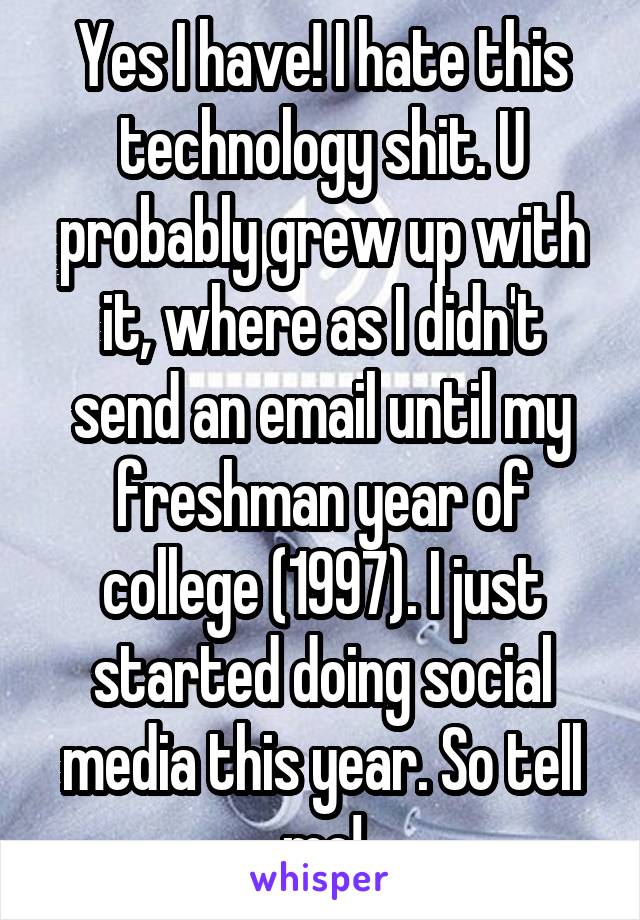 Yes I have! I hate this technology shit. U probably grew up with it, where as I didn't send an email until my freshman year of college (1997). I just started doing social media this year. So tell me!