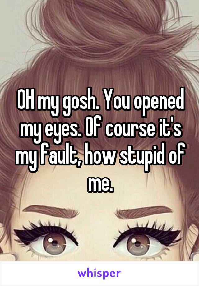OH my gosh. You opened my eyes. Of course it's my fault, how stupid of me.