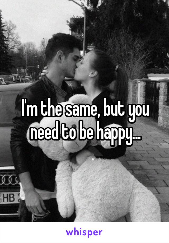 I'm the same, but you need to be happy...