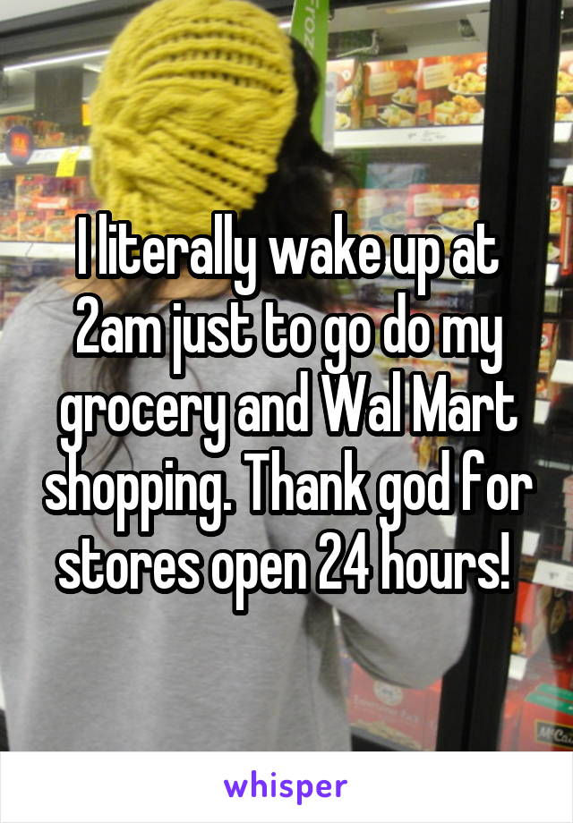 I literally wake up at 2am just to go do my grocery and Wal Mart shopping. Thank god for stores open 24 hours! 