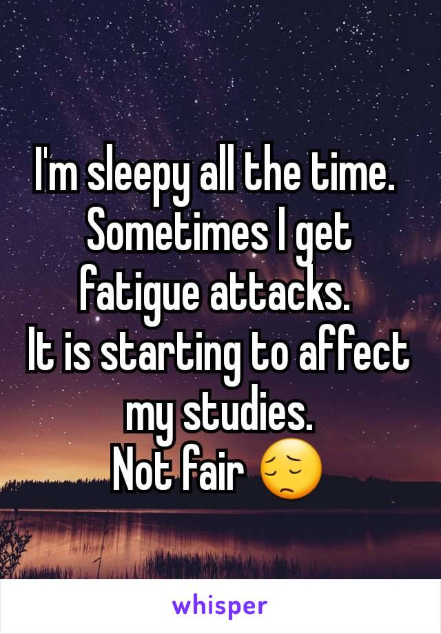 I'm sleepy all the time. 
Sometimes I get fatigue attacks. 
It is starting to affect my studies.
Not fair 😔