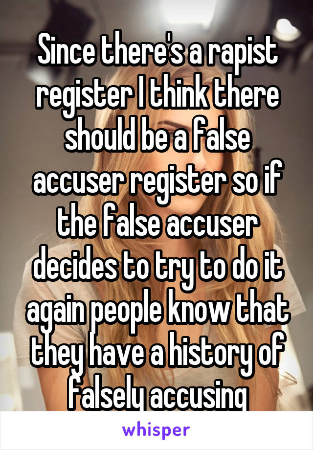 Since there's a rapist register I think there should be a false accuser register so if the false accuser decides to try to do it again people know that they have a history of falsely accusing