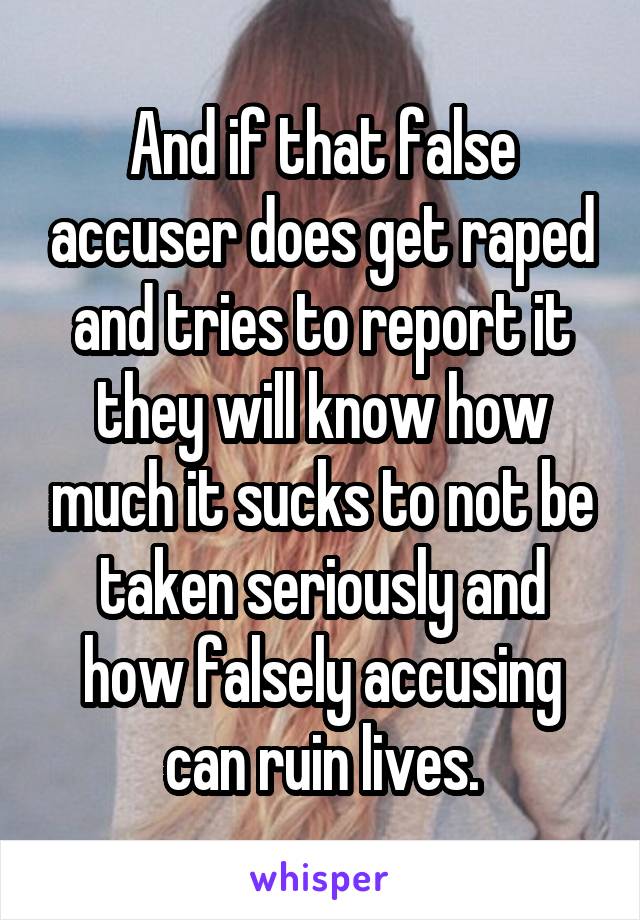And if that false accuser does get raped and tries to report it they will know how much it sucks to not be taken seriously and how falsely accusing can ruin lives.